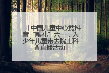中国儿童中心携抖音“献礼”六一，为少年儿童带去院士科普直播活动