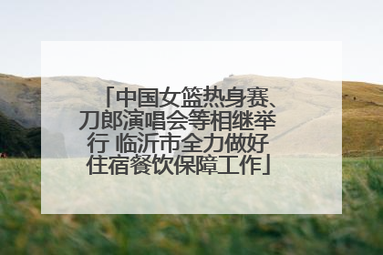 中国女篮热身赛、刀郎演唱会等相继举行 临沂市全力做好住宿餐饮保障工作