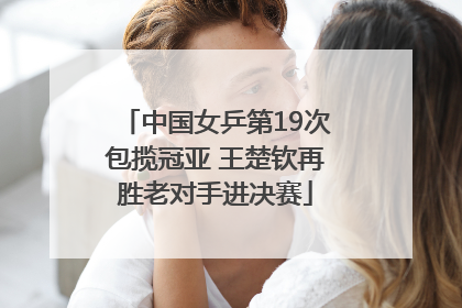 中国女乒第19次包揽冠亚 王楚钦再胜老对手进决赛