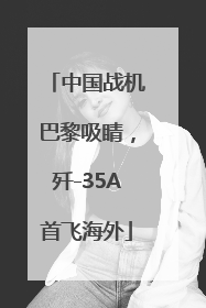 中国战机巴黎吸睛，歼-35A首飞海外