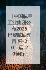 中国航空工业集团公布2025巴黎航展阵容 歼-20、运-20领衔