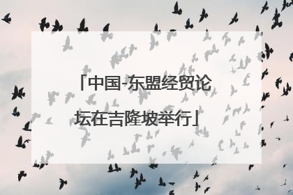 中国-东盟经贸论坛在吉隆坡举行
