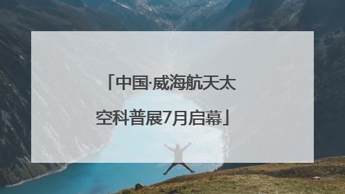 中国·威海航天太空科普展7月启幕