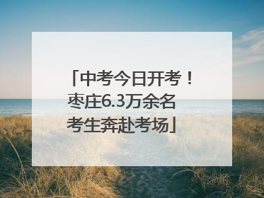 中考今日开考！枣庄6.3万余名考生奔赴考场