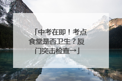 中考在即！考点食堂是否卫生？厦门突击检查→