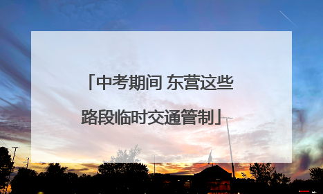中考期间 东营这些路段临时交通管制
