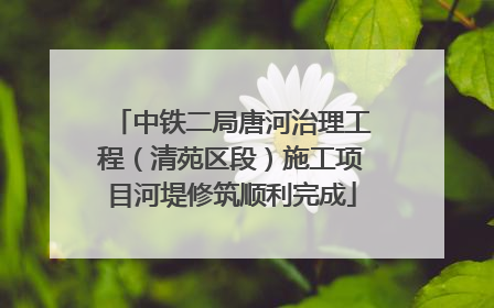 中铁二局唐河治理工程（清苑区段）施工项目河堤修筑顺利完成