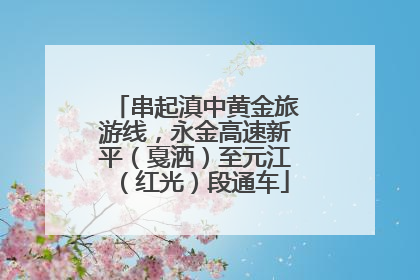 串起滇中黄金旅游线，永金高速新平（戛洒）至元江（红光）段通车