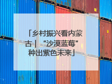 乡村振兴看内蒙古｜“沙漠蓝莓”种出紫色未来
