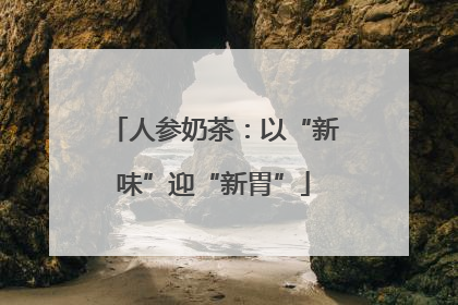 人参奶茶：以“新味”迎“新胃”