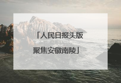 人民日报头版聚焦安徽南陵