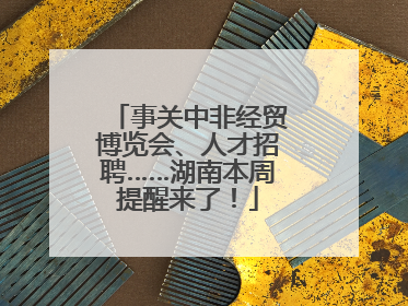 事关中非经贸博览会、人才招聘……湖南本周提醒来了！