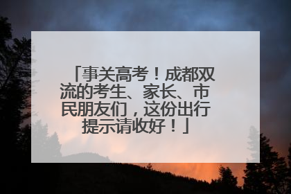 事关高考！成都双流的考生、家长、市民朋友们，这份出行提示请收好！