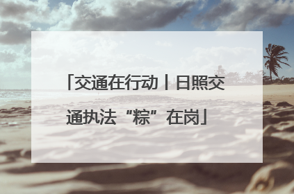 交通在行动丨日照交通执法“粽”在岗