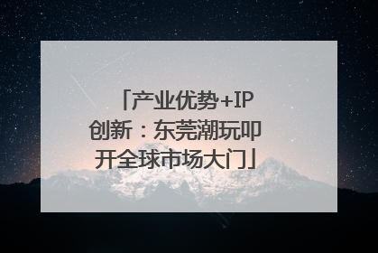产业优势+IP创新：东莞潮玩叩开全球市场大门