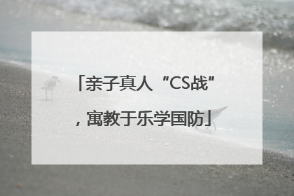 亲子真人“CS战”，寓教于乐学国防