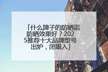 什么牌子的防晒霜防晒效果好？2025推荐十大品牌型号出炉，闭眼入