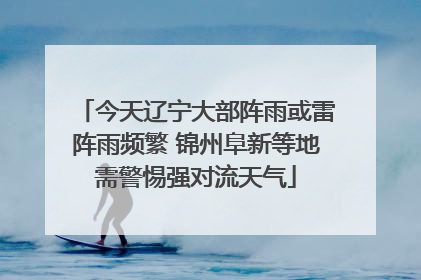 今天辽宁大部阵雨或雷阵雨频繁 锦州阜新等地需警惕强对流天气