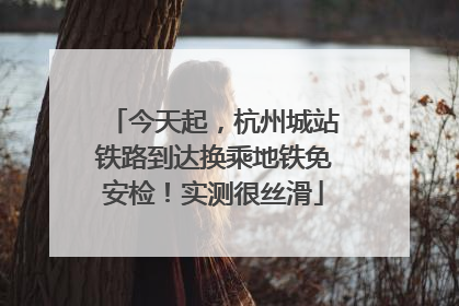 今天起，杭州城站铁路到达换乘地铁免安检！实测很丝滑