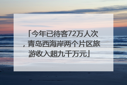 今年已待客72万人次，青岛西海岸两个片区旅游收入超九千万元