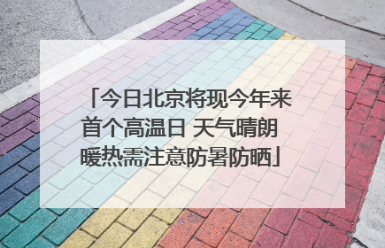 今日北京将现今年来首个高温日 天气晴朗暖热需注意防暑防晒