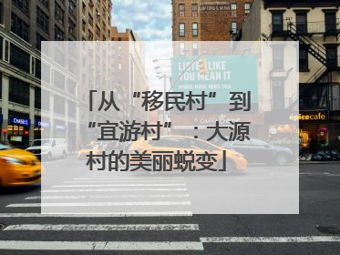 从“移民村”到“宜游村”：大源村的美丽蜕变
