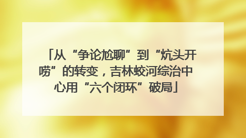 从“争论尬聊”到“炕头开唠”的转变，吉林蛟河综治中心用“六个闭环”破局