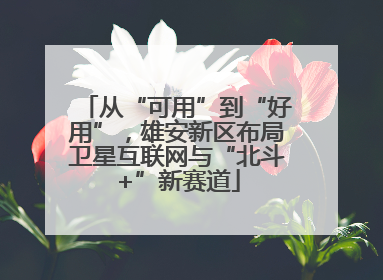 从“可用”到“好用”，雄安新区布局卫星互联网与“北斗+”新赛道