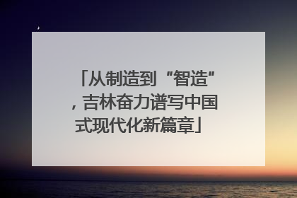 从制造到“智造”，吉林奋力谱写中国式现代化新篇章