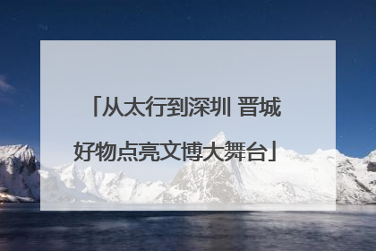 从太行到深圳 晋城好物点亮文博大舞台