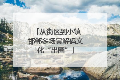 从街区到小镇 邯郸多场景解码文化“出圈”