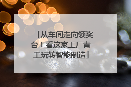 从车间走向领奖台！看这家工厂青工玩转智能制造