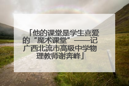 他的课堂是学生喜爱的“魔术课堂”——记广西北流市高级中学物理教师谢奔峰