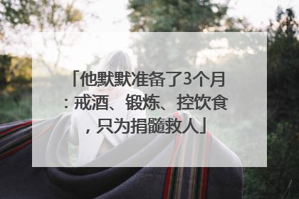 他默默准备了3个月：戒酒、锻炼、控饮食，只为捐髓救人
