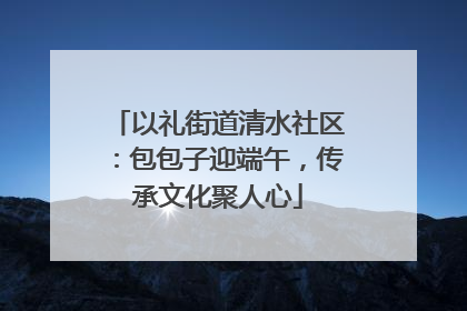 以礼街道清水社区：包包子迎端午，传承文化聚人心