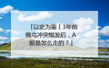 以史为鉴丨3年前俄乌冲突爆发后，A股是怎么走的？