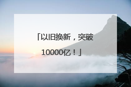 以旧换新，突破10000亿！