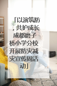 以演筑防，共护成长 成都磨子桥小学分校开展防灾减灾宣传周活动