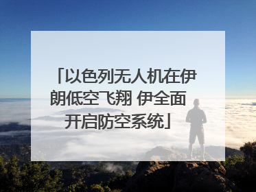 以色列无人机在伊朗低空飞翔 伊全面开启防空系统