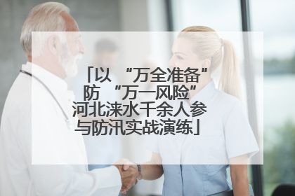 以 “万全准备” 防 “万一风险” 河北涞水千余人参与防汛实战演练
