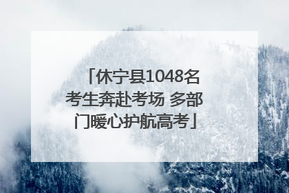 休宁县1048名考生奔赴考场 多部门暖心护航高考
