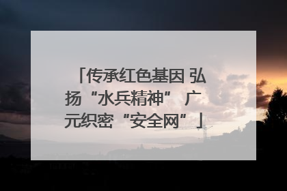 传承红色基因 弘扬“水兵精神” 广元织密“安全网”