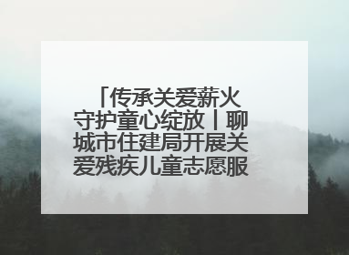 传承关爱薪火 守护童心绽放丨聊城市住建局开展关爱残疾儿童志愿服务活动