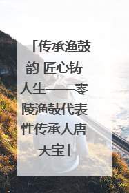 传承渔鼓韵 匠心铸人生——零陵渔鼓代表性传承人唐天宝
