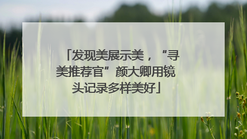 发现美展示美，“寻美推荐官”颜大卿用镜头记录多样美好