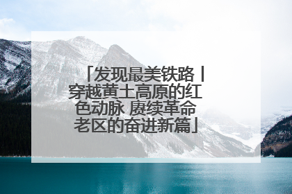 发现最美铁路丨穿越黄土高原的红色动脉 赓续革命老区的奋进新篇