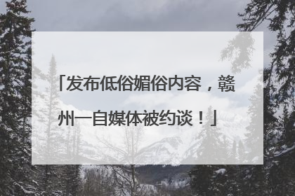 发布低俗媚俗内容，赣州一自媒体被约谈！