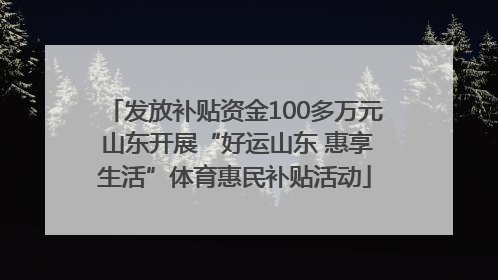 发放补贴资金100多万元 山东开展“好运山东 惠享生活”体育惠民补贴活动
