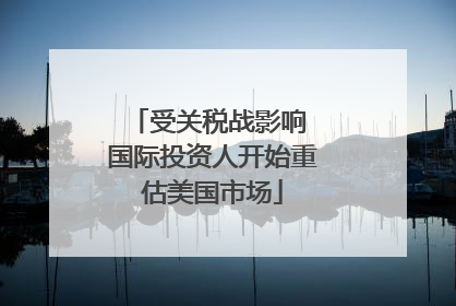 受关税战影响 国际投资人开始重估美国市场