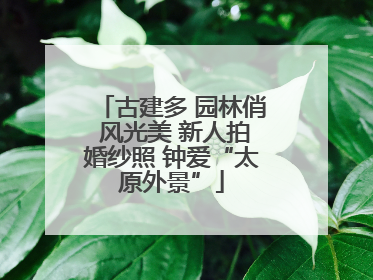 古建多 园林俏 风光美 新人拍婚纱照 钟爱“太原外景”